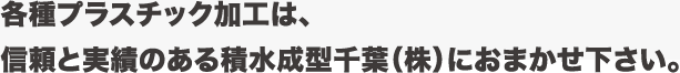 各種プラスチック加工は、信頼と実績のある積水成型千葉（株）におまかせ下さい。