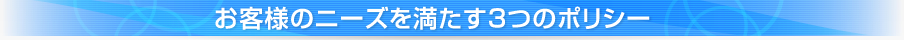 お客様のニーズを満たす3つのポリシー